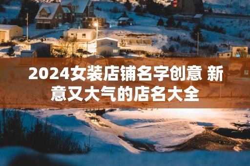 2025女装店铺名字创意 新意又大气的店名大全