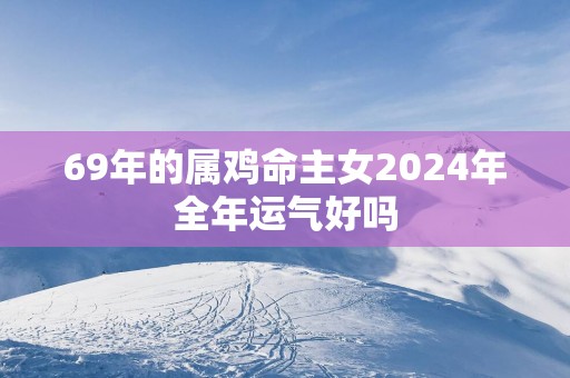 69年的属鸡命主女2025年全年运气好吗