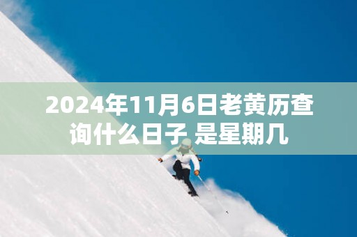 2025年11月6日老黄历查询什么日子 是星期几