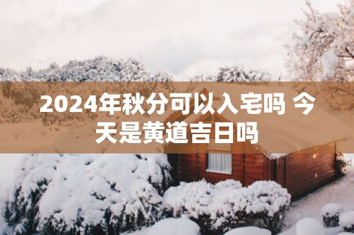 2025年秋分可以入宅吗 今天是黄道吉日吗
