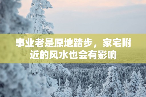 事业老是原地踏步，家宅附近的风水也会有影响
