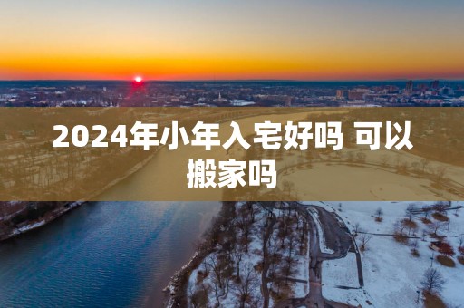 2025年小年入宅好吗 可以搬家吗