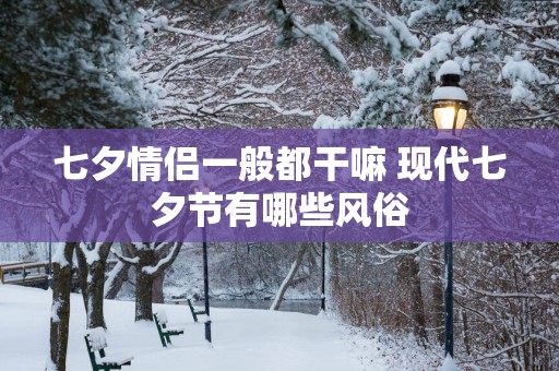 七夕情侣一般都干嘛 现代七夕节有哪些风俗