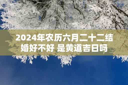 2025年农历六月二十二结婚好不好 是黄道吉日吗