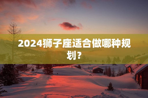 2025狮子座适合做哪种规划？