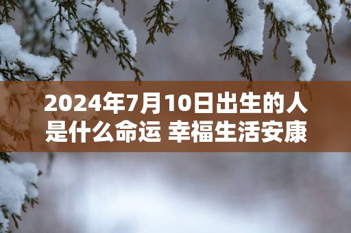 2025年7月10日出生的人是什么命运 幸福生活安康晚年稳定