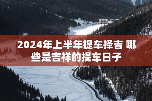 2025年上半年提车择吉 哪些是吉祥的提车日子