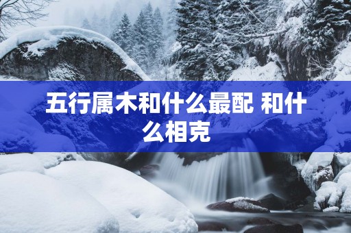 五行属木和什么最配 和什么相克