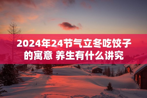 2024年24节气立冬吃饺子的寓意 养生有什么讲究