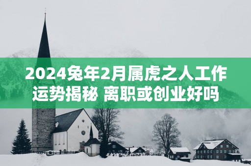 2025蛇年2月属虎之人工作运势揭秘 离职或创业好吗