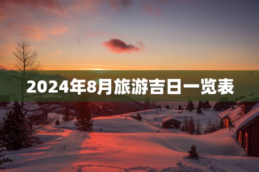 2024年8月旅游吉日一览表