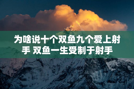 为啥说十个双鱼九个爱上射手 双鱼一生受制于射手