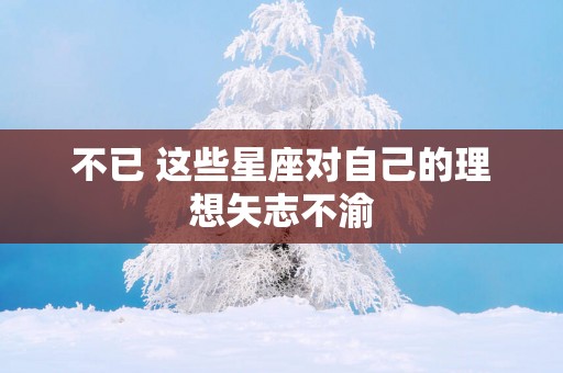 不已 这些星座对自己的理想矢志不渝