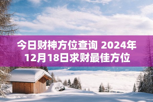 今日财神方位查询 2025年12月18日求财最佳方位