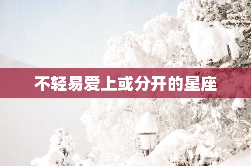 不轻易爱上或分开的星座