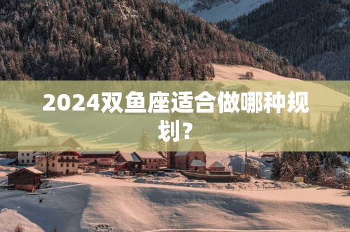 2025双鱼座适合做哪种规划？
