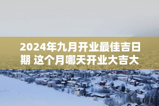 2025年九月开业最佳吉日期 这个月哪天开业大吉大利