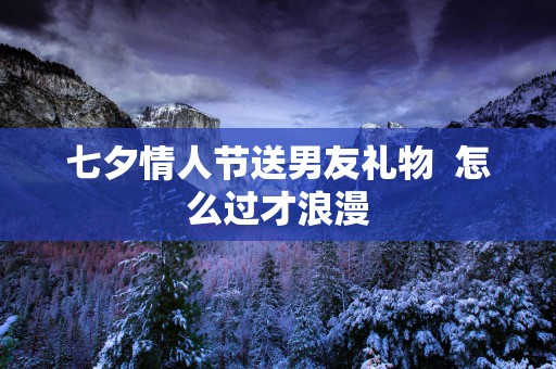 七夕情人节送男友礼物  怎么过才浪漫