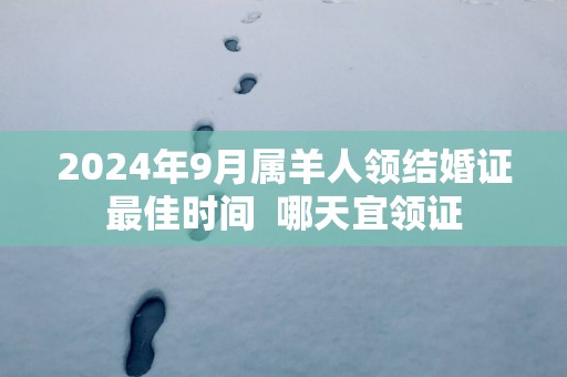 2025年9月属羊人领结婚证最佳时间  哪天宜领证