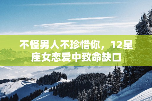 不怪男人不珍惜你，12星座女恋爱中致命缺口