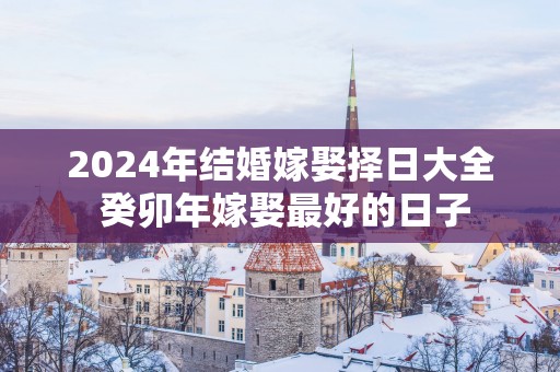 2025年结婚嫁娶择日大全 癸卯年嫁娶最好的日子