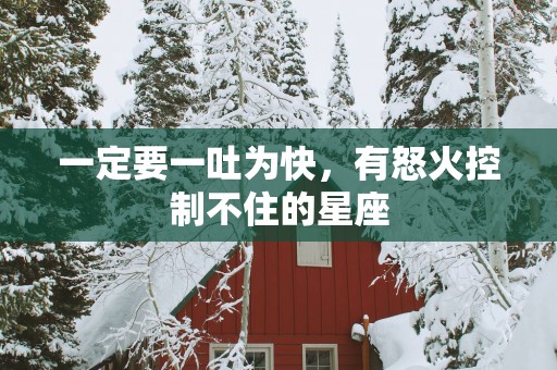 一定要一吐为快，有怒火控制不住的星座