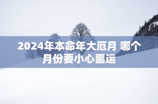 2025年本命年大厄月 哪个月份要小心噩运