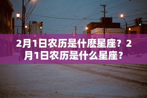 2月1日农历是什麽星座？2月1日农历是什么星座？