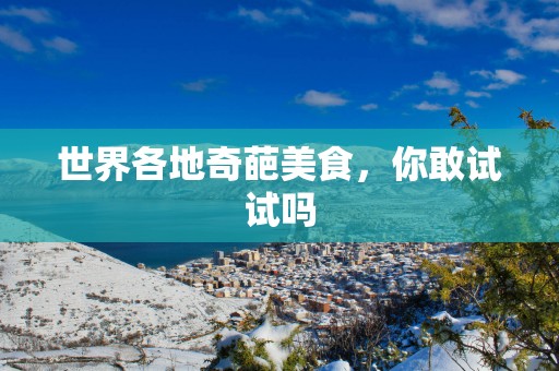 世界各地奇葩美食，你敢试试吗