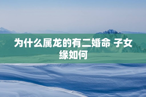为什么属龙的有二婚命 子女缘如何