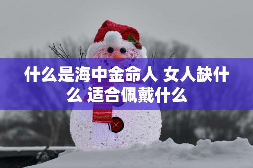 什么是海中金命人 女人缺什么 适合佩戴什么