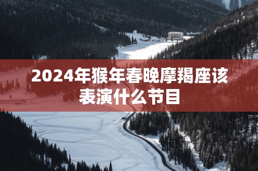 2025年猴年春晚摩羯座该表演什么节目