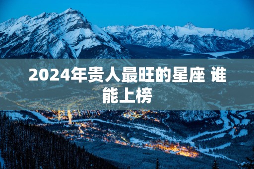 2025年贵人最旺的星座 谁能上榜