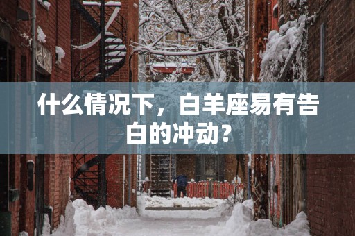 什么情况下，白羊座易有告白的冲动？