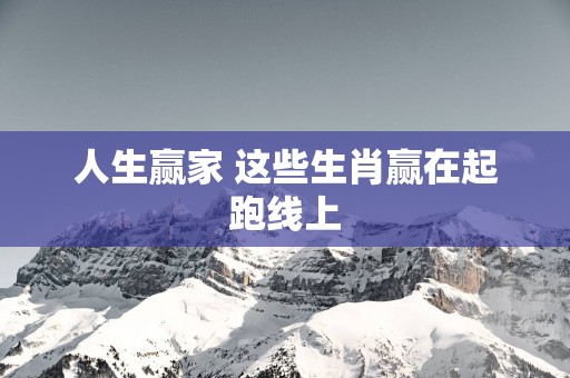 人生赢家 这些生肖赢在起跑线上