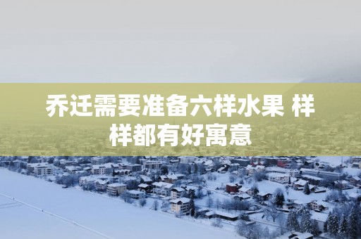乔迁需要准备六样水果 样样都有好寓意