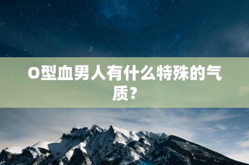 O型血男人有什么特殊的气质？