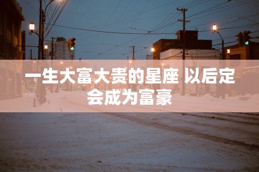一生大富大贵的星座 以后定会成为富豪