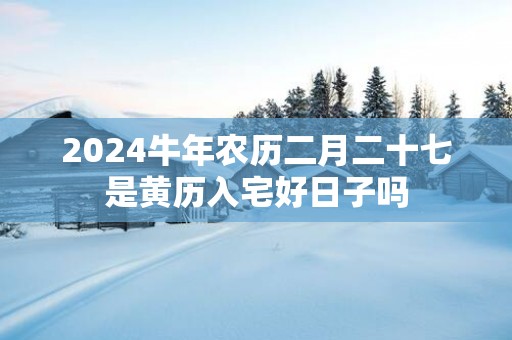 2025蛇年农历二月二十七是黄历入宅好日子吗