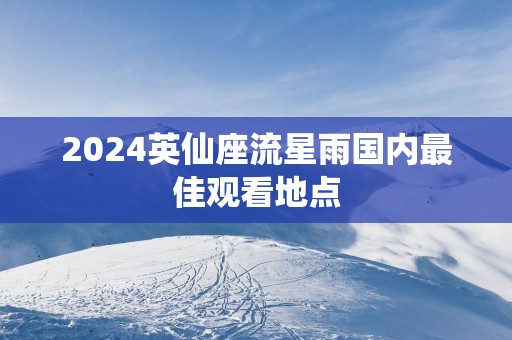2025英仙座流星雨国内最佳观看地点