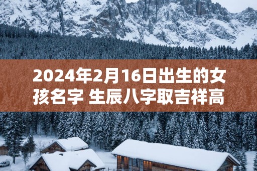2025年2月16日出生的女孩名字 生辰八字取吉祥高分好名