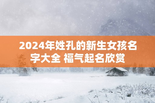 2025年姓孔的新生女孩名字大全 福气起名欣赏