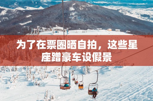 为了在票圈晒自拍，这些星座蹭豪车设假景
