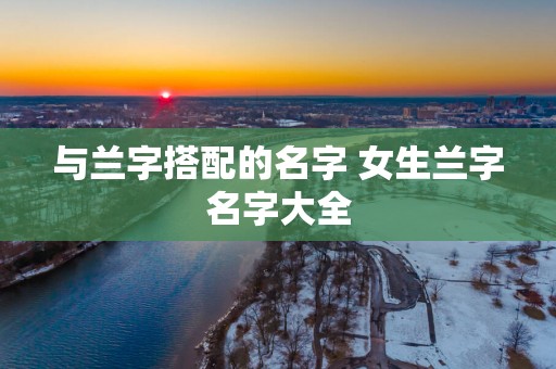 与兰字搭配的名字 女生兰字名字大全