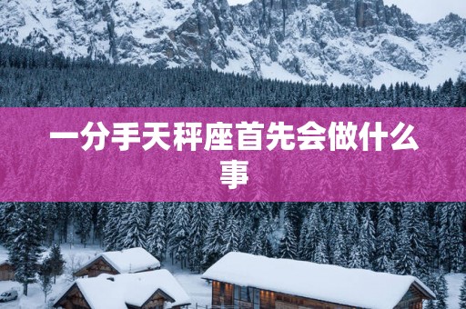 一分手天秤座首先会做什么事