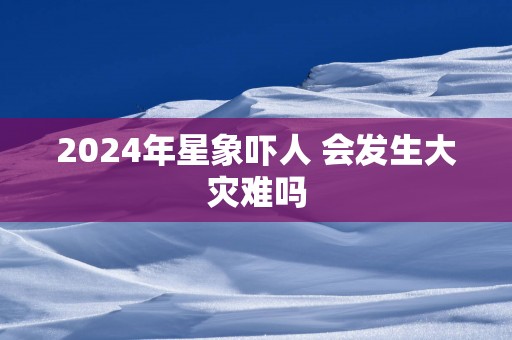 2025年星象吓人 会发生大灾难吗