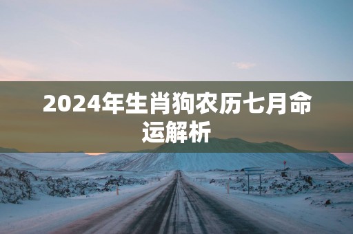 2025年生肖狗农历七月命运解析