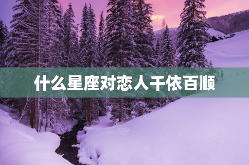 什么星座对恋人千依百顺