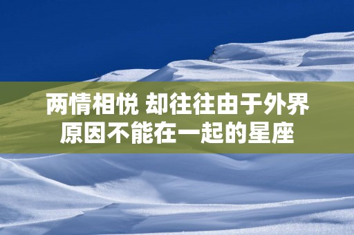 两情相悦 却往往由于外界原因不能在一起的星座