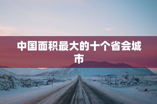 中国面积最大的十个省会城市